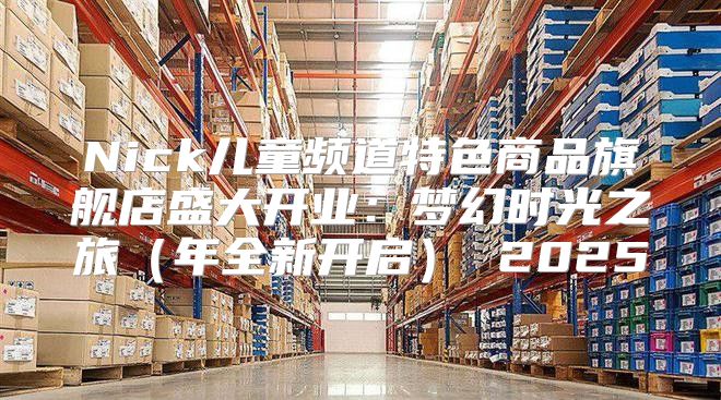 Nick儿童频道特色商品旗舰店盛大开业：梦幻时光之旅年全新开启 2025
