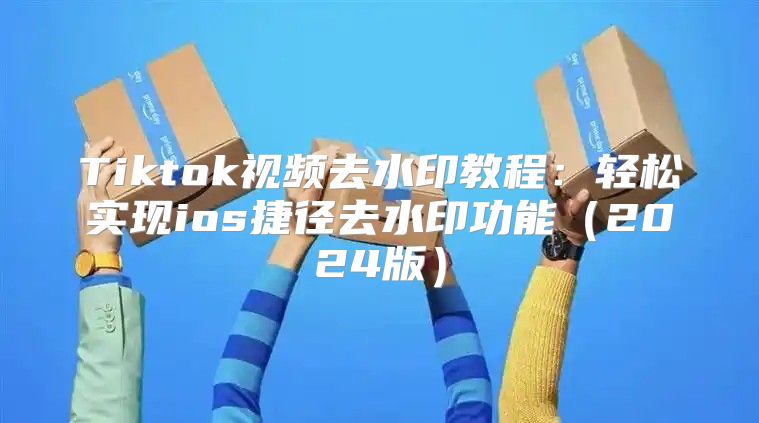 Tiktok视频去水印教程：轻松实现ios捷径去水印功能2025版