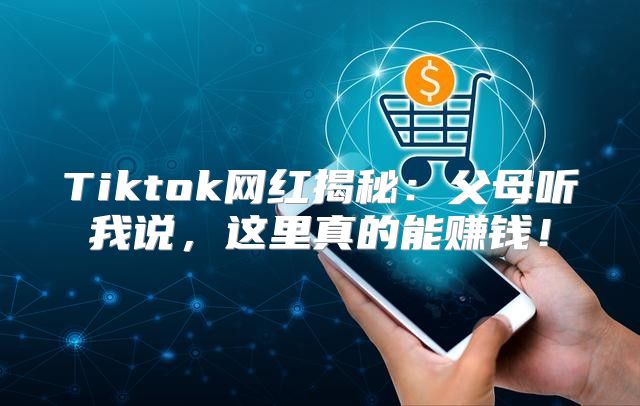 Tiktok网红揭秘：父母听我说，这里真的能赚钱！