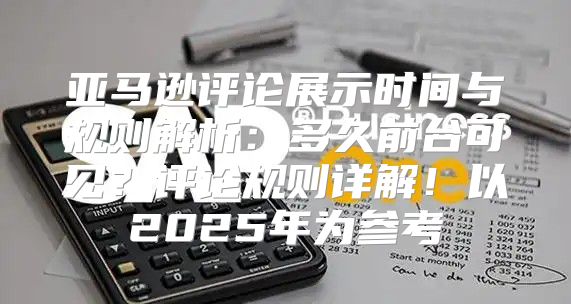 亚马逊评论展示时间与规则解析：多久前台可见？评论规则详解！以2025年为参考
