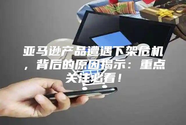 亚马逊产品遭遇下架危机，背后的原因揭示：重点关注必看！