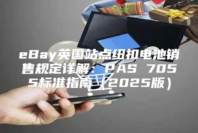 eBay英国站点纽扣电池销售规定详解：PAS 7055标准指南2025版