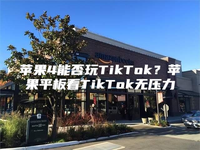 苹果4能否玩TikTok？苹果平板看TikTok无压力