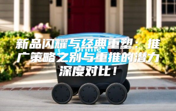 新品闪耀与经典重塑：推广策略之别与重推的潜力深度对比！