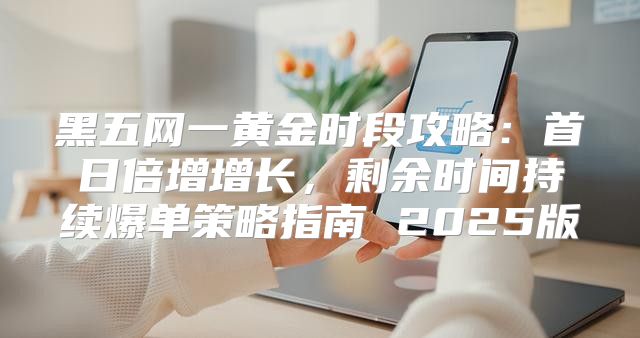 黑五网一黄金时段攻略：首日倍增增长，剩余时间持续爆单策略指南 2025版