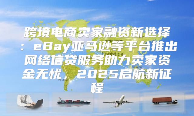 跨境电商卖家融资新选择：eBay亚马逊等平台推出网络信贷服务助力卖家资金无忧，2025启航新征程