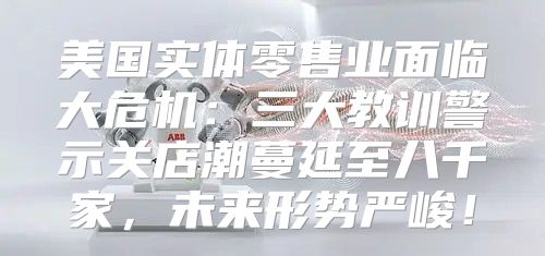 美国实体零售业面临大危机：三大教训警示关店潮蔓延至八千家，未来形势严峻！