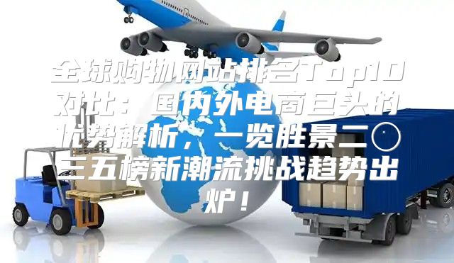 全球购物网站排名Top10对比：国内外电商巨头的优势解析，一览胜景二〇三五榜新潮流挑战趋势出炉！