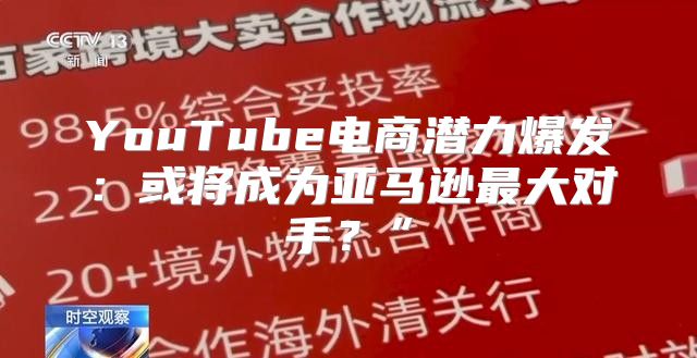 YouTube电商潜力爆发：或将成为亚马逊最大对手？”