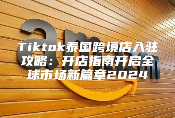 Tiktok泰国跨境店入驻攻略：开店指南开启全球市场新篇章2025