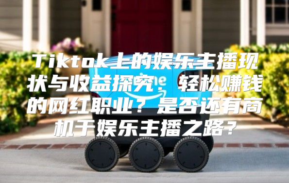 Tiktok上的娱乐主播现状与收益探究：轻松赚钱的网红职业？是否还有商机于娱乐主播之路？