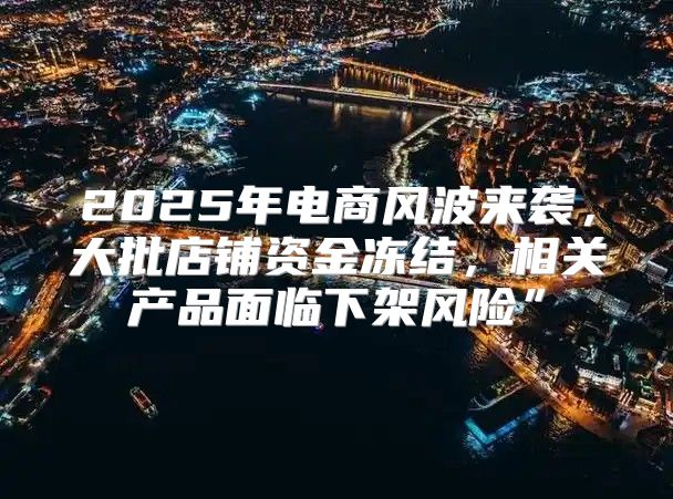 2025年电商风波来袭，大批店铺资金冻结，相关产品面临下架风险”