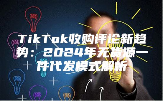 TikTok收购评论新趋势：2025年无货源一件代发模式解析