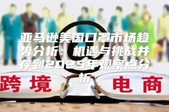 亚马逊美国口罩市场趋势分析：机遇与挑战并存到2025年观察点分析