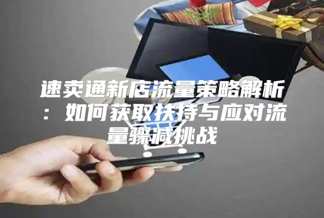 速卖通新店流量策略解析：如何获取扶持与应对流量骤减挑战