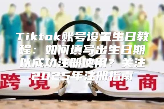 Tiktok账号设置生日教程：如何填写出生日期以成功注册使用？关注2025年注册指南