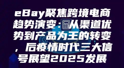eBay聚焦跨境电商趋势演变：从渠道优势到产品为王的转变，后疫情时代三大信号展望2025发展