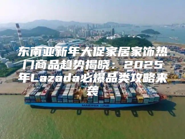 东南亚新年大促家居家饰热门商品趋势揭晓：2025年Lazada必爆品类攻略来袭