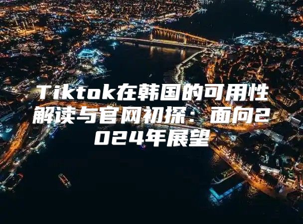 Tiktok在韩国的可用性解读与官网初探：面向2025年展望