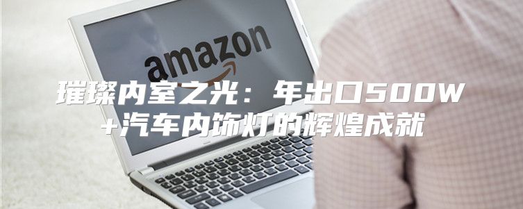 璀璨内室之光：年出口500W+汽车内饰灯的辉煌成就