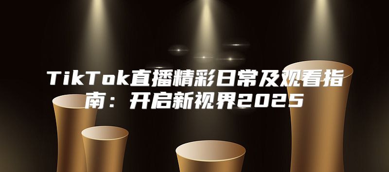 TikTok直播精彩日常及观看指南：开启新视界2025