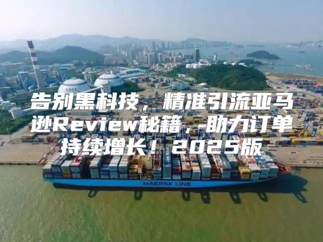 告别黑科技，精准引流亚马逊Review秘籍，助力订单持续增长！2025版