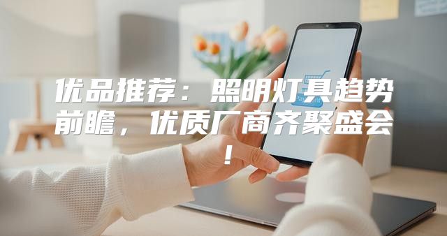 优品推荐：照明灯具趋势前瞻，优质厂商齐聚盛会！