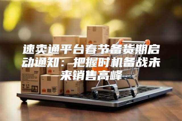 速卖通平台春节备货期启动通知：把握时机备战未来销售高峰