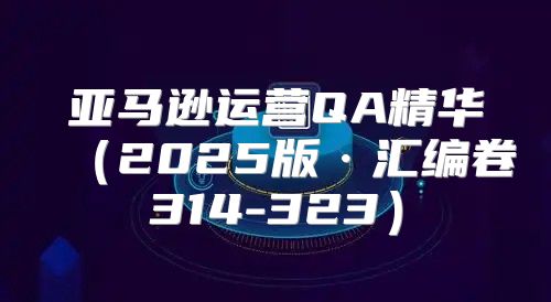 亚马逊运营QA精华2025版·汇编卷314-323