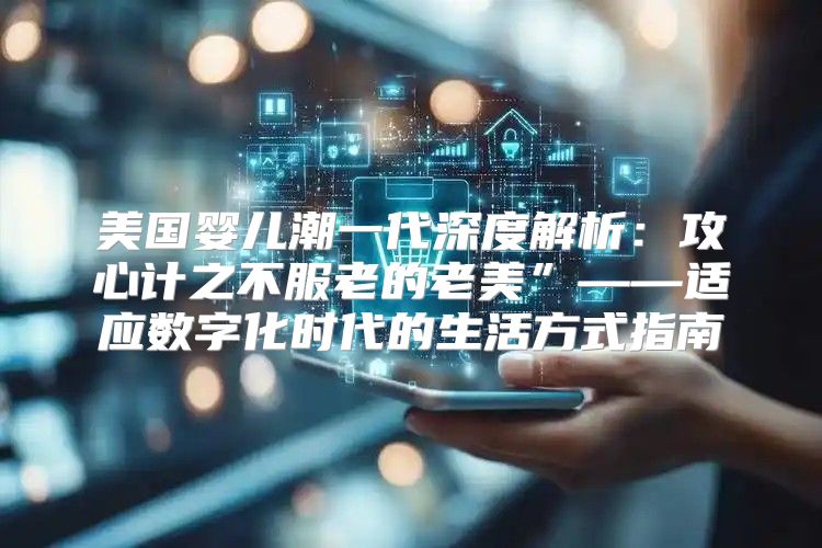 美国婴儿潮一代深度解析：攻心计之不服老的老美”——适应数字化时代的生活方式指南