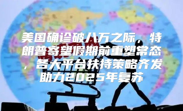 美国确诊破八万之际，特朗普寄望假期前重塑常态，各大平台扶持策略齐发助力2025年复苏