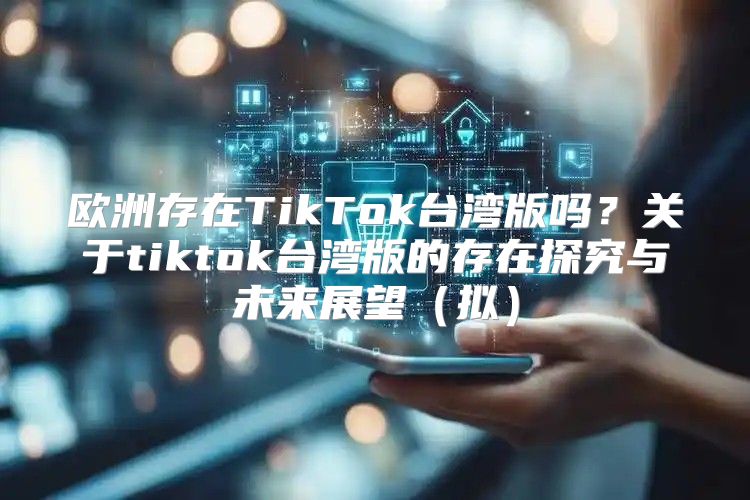 欧洲存在TikTok台湾版吗？关于tiktok台湾版的存在探究与未来展望拟