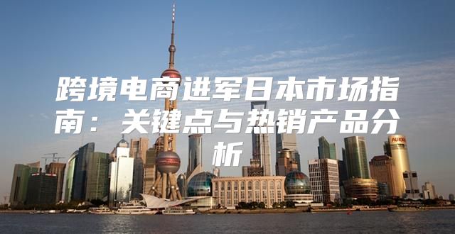 跨境电商进军日本市场指南：关键点与热销产品分析
