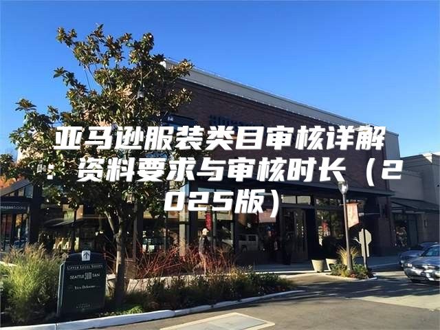亚马逊服装类目审核详解：资料要求与审核时长2025版