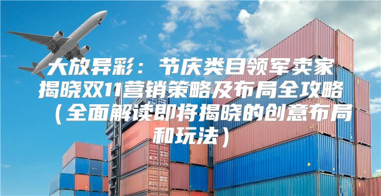 大放异彩：节庆类目领军卖家揭晓双11营销策略及布局全攻略全面解读即将揭晓的创意布局和玩法