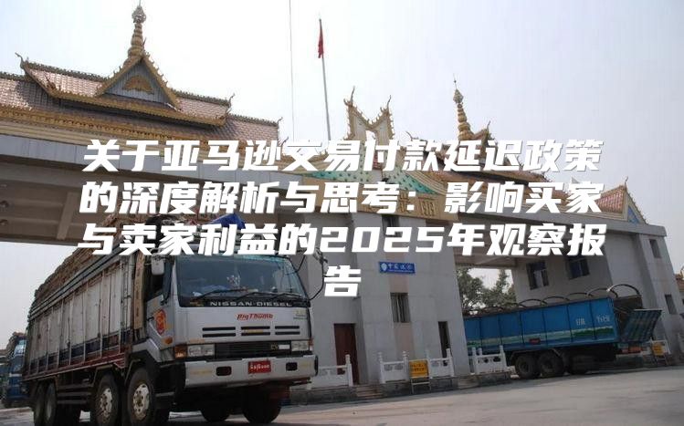 关于亚马逊交易付款延迟政策的深度解析与思考：影响买家与卖家利益的2025年观察报告