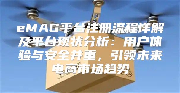 eMAG平台注册流程详解及平台现状分析：用户体验与安全并重，引领未来电商市场趋势