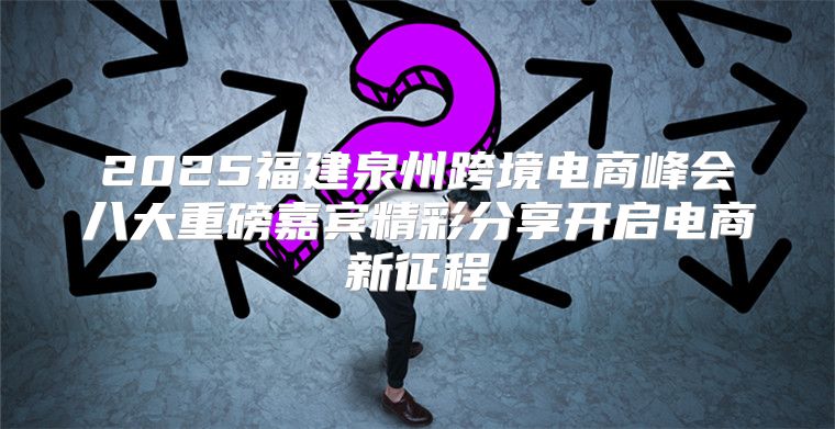 2025福建泉州跨境电商峰会八大重磅嘉宾精彩分享开启电商新征程