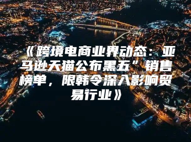 跨境电商业界动态：亚马逊天猫公布黑五”销售榜单，限韩令深入影响贸易行业