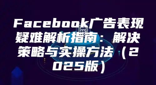 Facebook广告表现疑难解析指南：解决策略与实操方法2025版