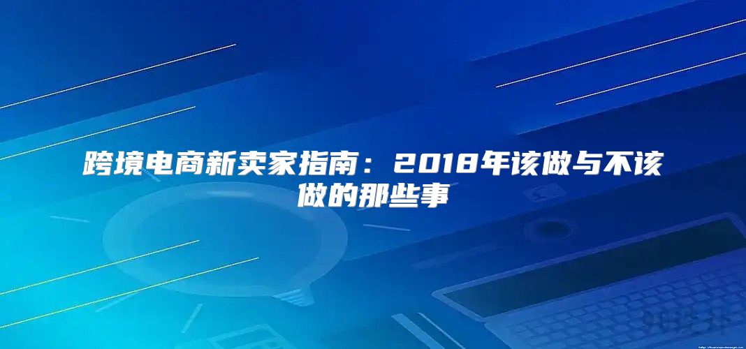 跨境电商新卖家指南：2018年该做与不该做的那些事