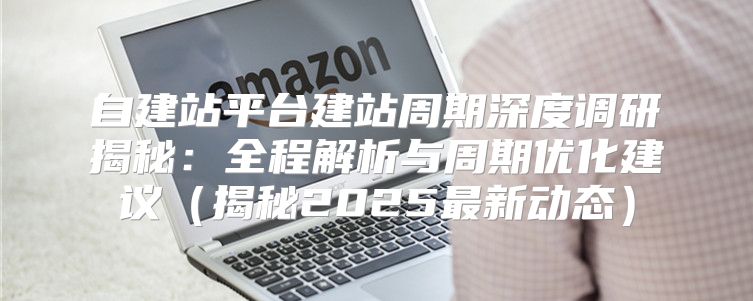 自建站平台建站周期深度调研揭秘：全程解析与周期优化建议揭秘2025最新动态