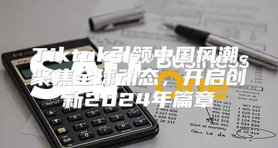 Tiktok引领中国风潮，聚焦全球动态，开启创新2025年篇章
