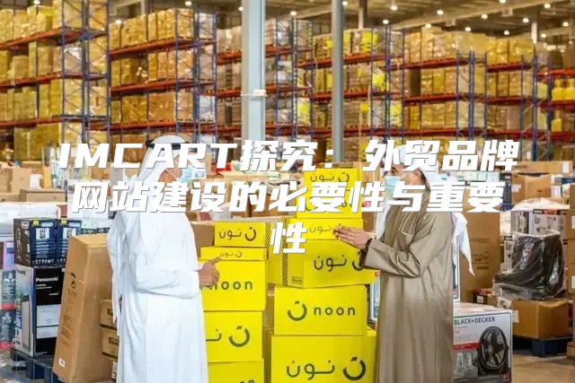 IMCART探究：外贸品牌网站建设的必要性与重要性
