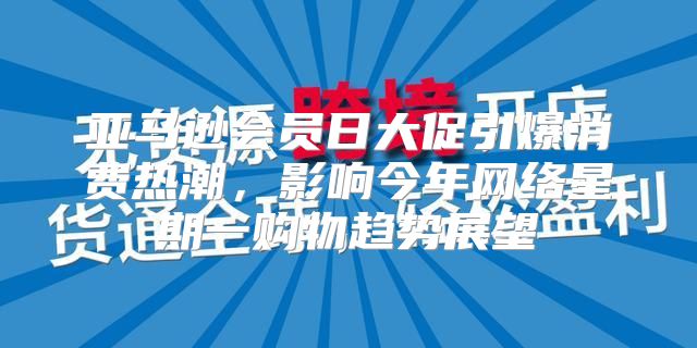 亚马逊会员日大促引爆消费热潮，影响今年网络星期一购物趋势展望