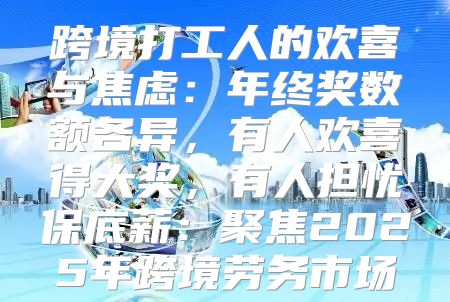 跨境打工人的欢喜与焦虑：年终奖数额各异，有人欢喜得大奖，有人担忧保底薪：聚焦2025年跨境劳务市场