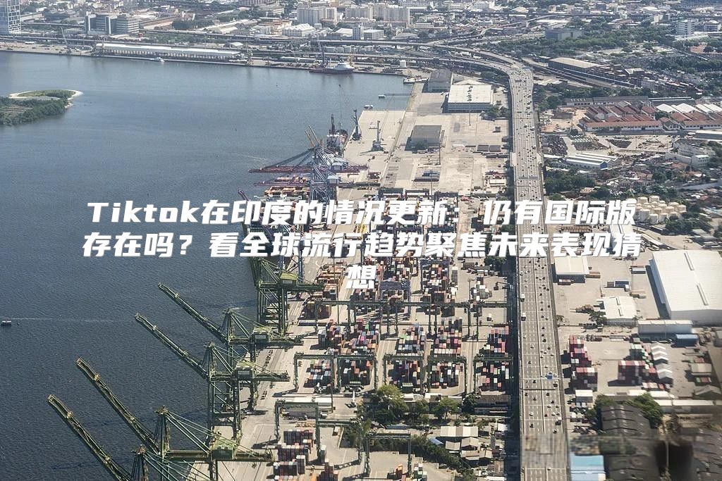 Tiktok在印度的情况更新：仍有国际版存在吗？看全球流行趋势聚焦未来表现猜想