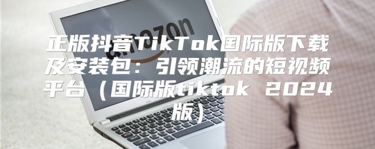 正版抖音TikTok国际版下载及安装包：引领潮流的短视频平台国际版tiktok 2025版