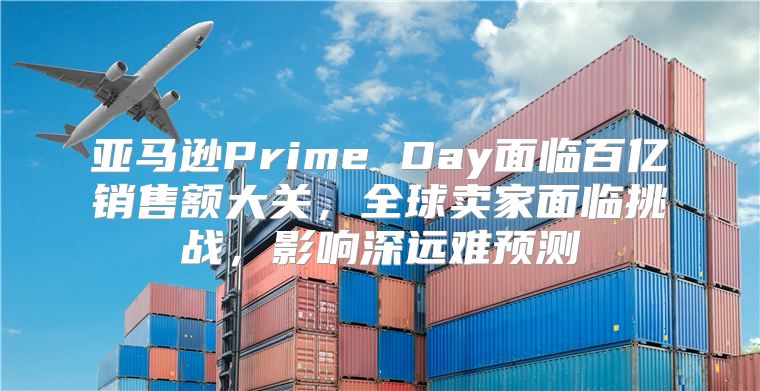 亚马逊Prime Day面临百亿销售额大关，全球卖家面临挑战，影响深远难预测