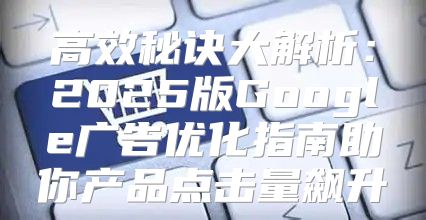 高效秘诀大解析：2025版Google广告优化指南助你产品点击量飙升